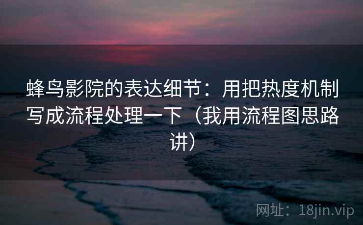 蜂鸟影院的表达细节:用把热度机制写成流程处理一下(我用流程图思路讲)