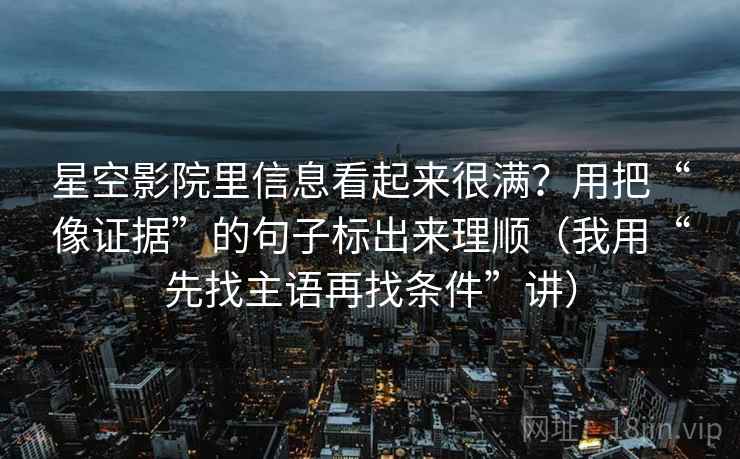 星空影院里信息看起来很满？用把“像证据”的句子标出来理顺（我用“先找主语再找条件”讲）