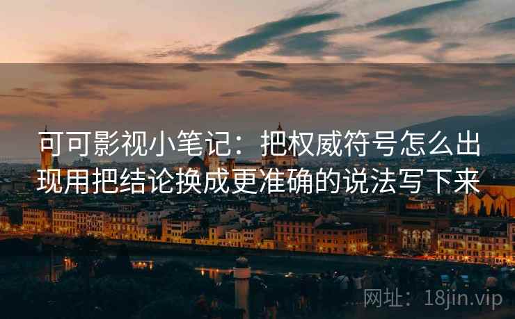 可可影视小笔记:把权威符号怎么出现用把结论换成更准确的说法写下来