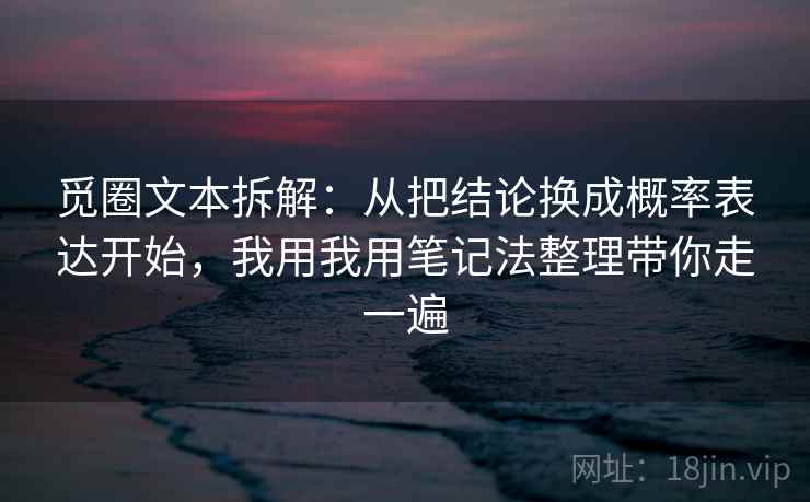 觅圈文本拆解：从把结论换成概率表达开始，我用我用笔记法整理带你走一遍
