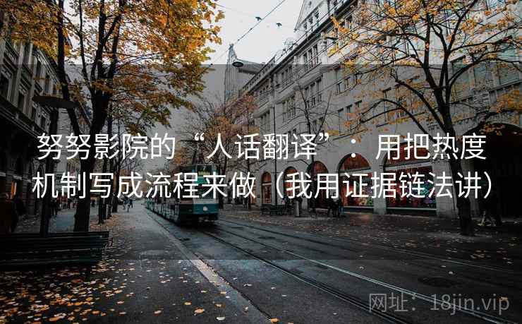 努努影院的“人话翻译”:用把热度机制写成流程来做(我用证据链法讲)