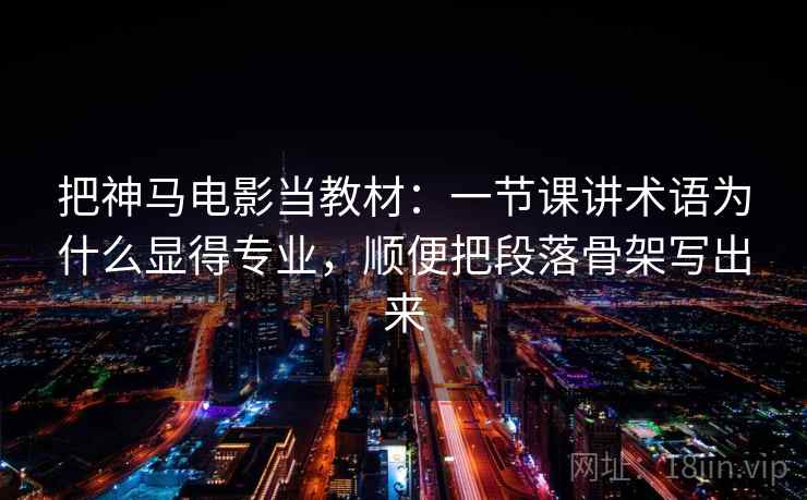 把神马电影当教材：一节课讲术语为什么显得专业，顺便把段落骨架写出来