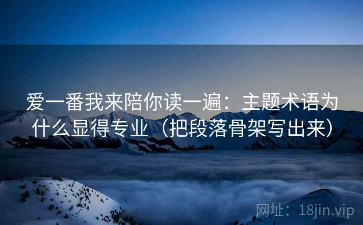 爱一番我来陪你读一遍:主题术语为什么显得专业(把段落骨架写出来)