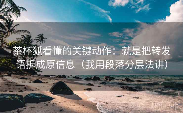 茶杯狐看懂的关键动作：就是把转发语拆成原信息（我用段落分层法讲）