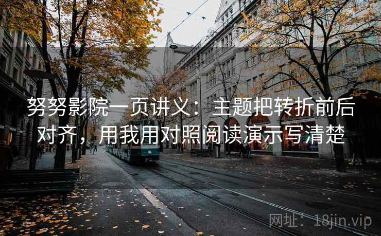 努努影院一页讲义:主题把转折前后对齐,用我用对照阅读演示写清楚
