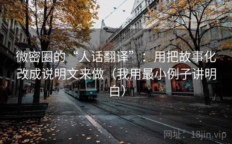 微密圈的“人话翻译”:用把故事化改成说明文来做(我用最小例子讲明白)