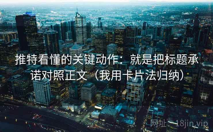 推特看懂的关键动作:就是把标题承诺对照正文(我用卡片法归纳)