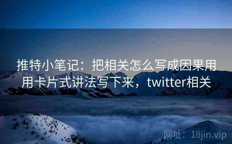 推特小笔记:把相关怎么写成因果用用卡片式讲法写下来,twitter相关