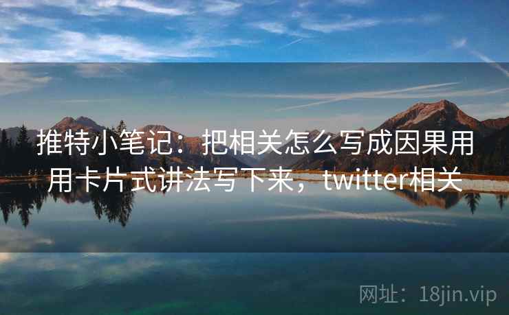 推特小笔记:把相关怎么写成因果用用卡片式讲法写下来,twitter相关