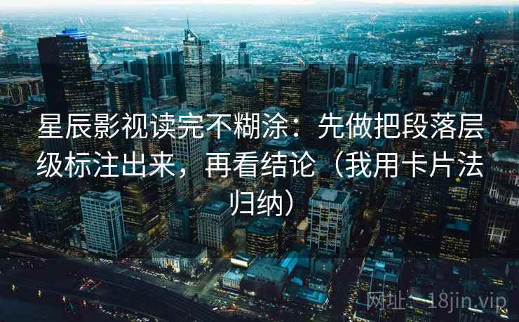星辰影视读完不糊涂:先做把段落层级标注出来,再看结论(我用卡片法归纳)