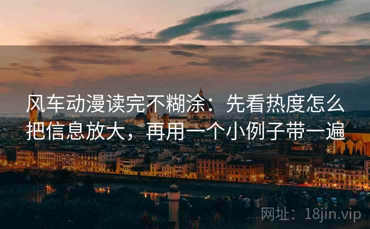 风车动漫读完不糊涂:先看热度怎么把信息放大,再用一个小例子带一遍