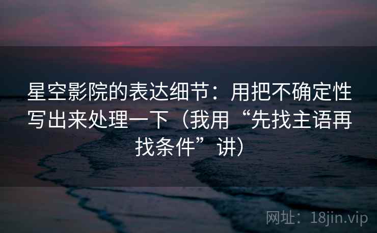 星空影院的表达细节:用把不确定性写出来处理一下(我用“先找主语再找条件”讲)