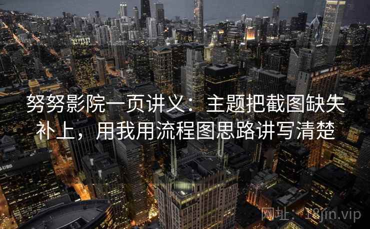 努努影院一页讲义:主题把截图缺失补上,用我用流程图思路讲写清楚