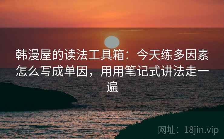 韩漫屋的读法工具箱:今天练多因素怎么写成单因,用用笔记式讲法走一遍