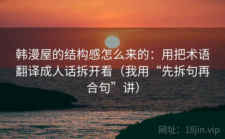 韩漫屋的结构感怎么来的:用把术语翻译成人话拆开看(我用“先拆句再合句”讲)