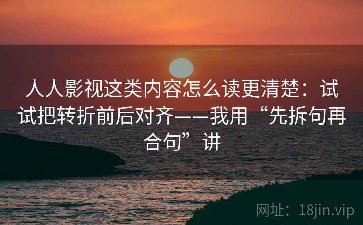 人人影视这类内容怎么读更清楚:试试把转折前后对齐——我用“先拆句再合句”讲