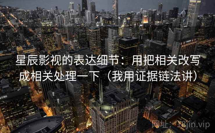 星辰影视的表达细节:用把相关改写成相关处理一下(我用证据链法讲)