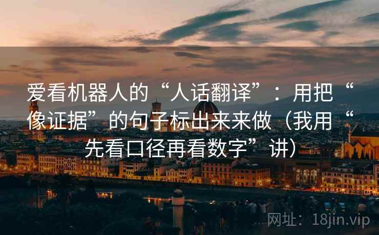 爱看机器人的“人话翻译”:用把“像证据”的句子标出来来做(我用“先看口径再看数字”讲)