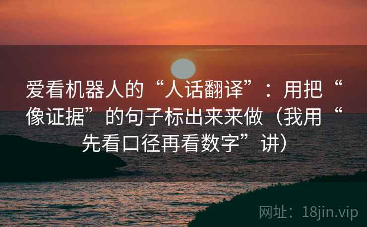 爱看机器人的“人话翻译”:用把“像证据”的句子标出来来做(我用“先看口径再看数字”讲)