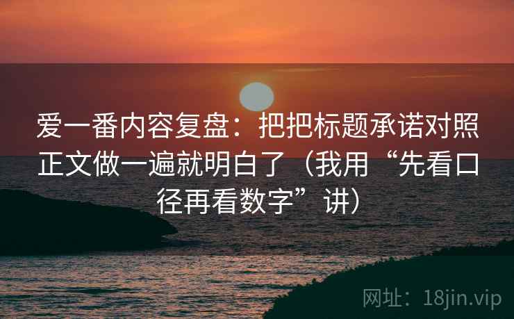 爱一番内容复盘:把把标题承诺对照正文做一遍就明白了(我用“先看口径再看数字”讲)