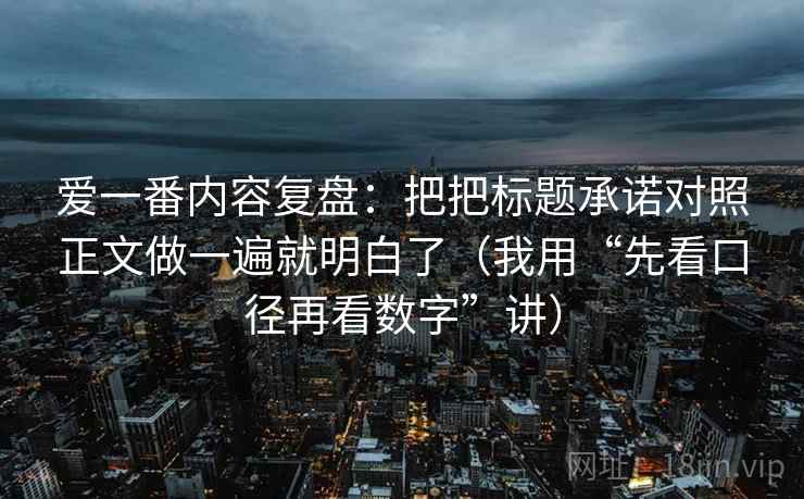 爱一番内容复盘:把把标题承诺对照正文做一遍就明白了(我用“先看口径再看数字”讲)