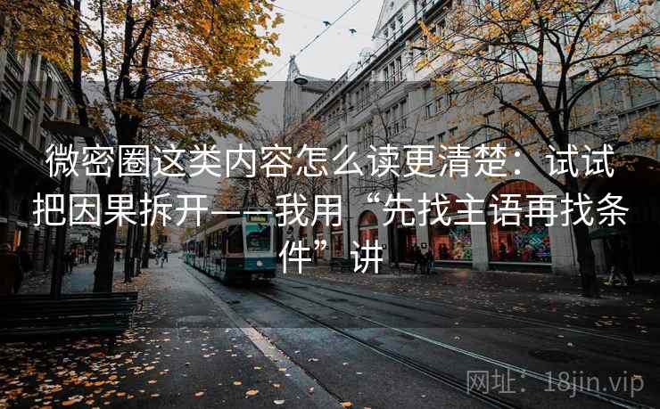 微密圈这类内容怎么读更清楚:试试把因果拆开——我用“先找主语再找条件”讲