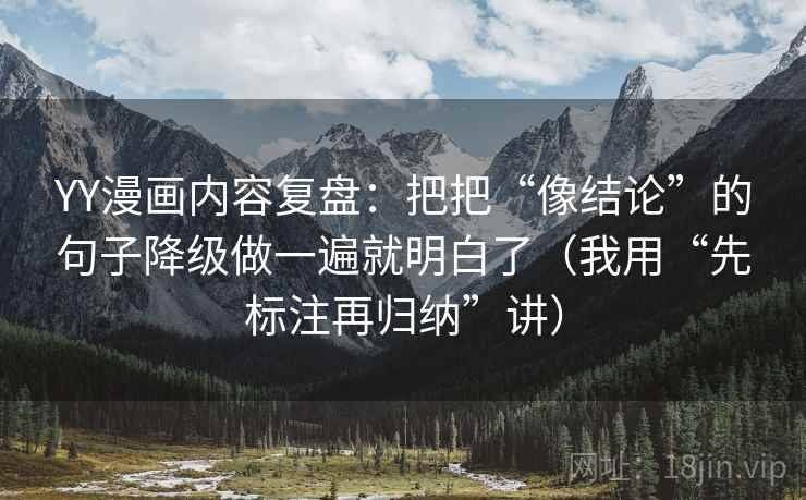 YY漫画内容复盘：把把“像结论”的句子降级做一遍就明白了（我用“先标注再归纳”讲）