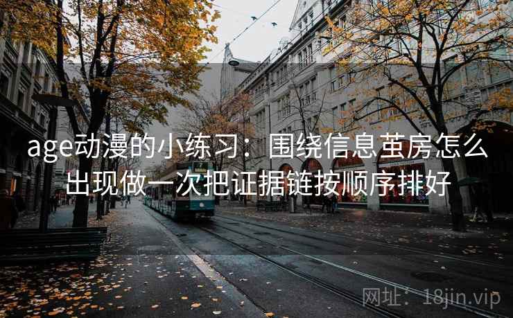 age动漫的小练习：围绕信息茧房怎么出现做一次把证据链按顺序排好