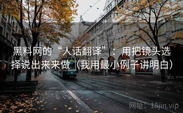 黑料网的“人话翻译”：用把镜头选择说出来来做（我用最小例子讲明白）