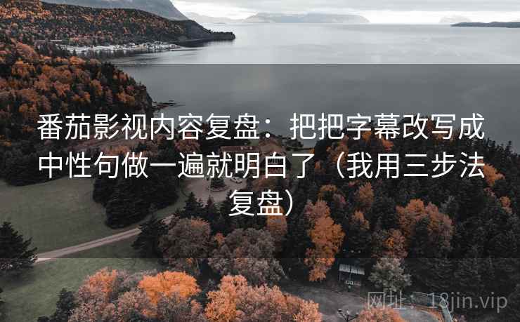番茄影视内容复盘:把把字幕改写成中性句做一遍就明白了(我用三步法复盘)