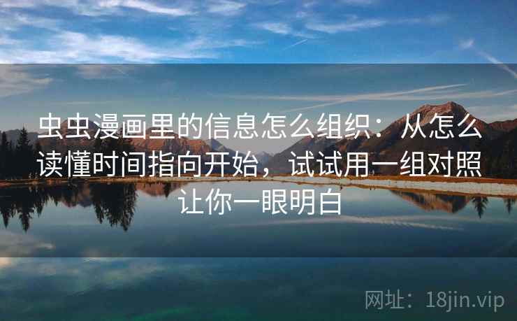 虫虫漫画里的信息怎么组织:从怎么读懂时间指向开始,试试用一组对照让你一眼明白