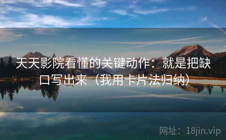 天天影院看懂的关键动作:就是把缺口写出来(我用卡片法归纳)